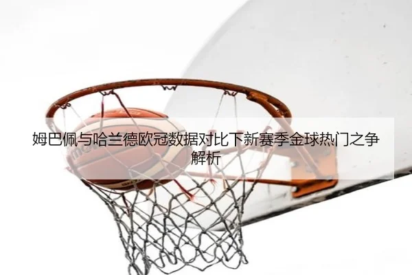 姆巴佩与哈兰德欧冠数据对比下新赛季金球热门之争解析