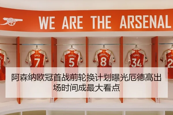 阿森纳欧冠首战前轮换计划曝光厄德高出场时间成最大看点
